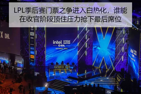 LPL季后赛门票之争进入白热化，谁能在收官阶段顶住压力抢下最后席位