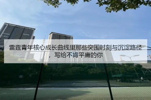 雷霆青年核心成长曲线里那些突围时刻与沉淀路径，写给不肯平庸的你