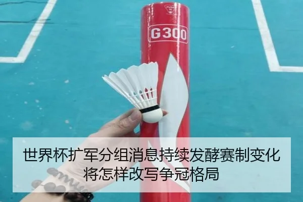 世界杯扩军分组消息持续发酵赛制变化将怎样改写争冠格局